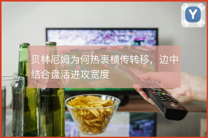 贝林厄姆为何热衷横传转移,边中结合盘活进攻宽度