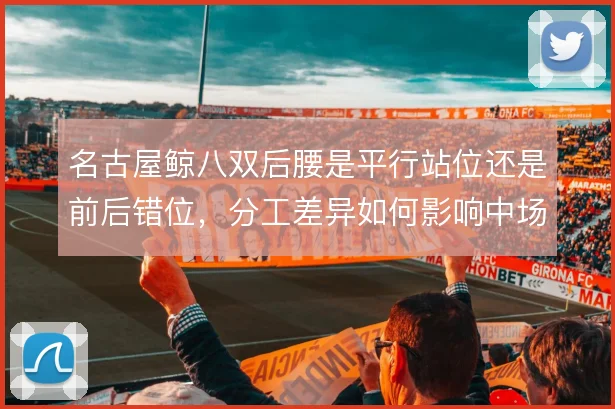 名古屋鲸八双后腰是平行站位还是前后错位，分工差异如何影响中场出球线路