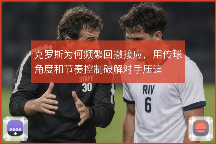 克罗斯为何频繁回撤接应,用传球角度和节奏控制破解对手压迫
