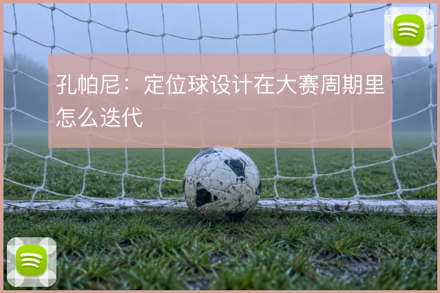 孔帕尼：定位球设计在大赛周期里怎么迭代