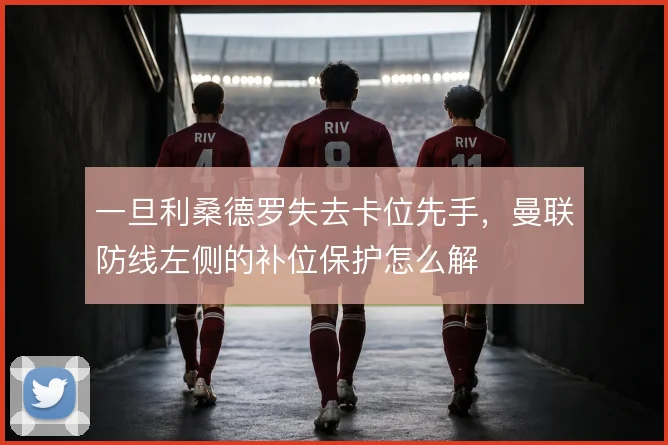 一旦利桑德罗失去卡位先手，曼联防线左侧的补位保护怎么解