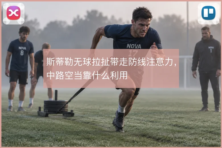 斯蒂勒无球拉扯带走防线注意力，中路空当靠什么利用