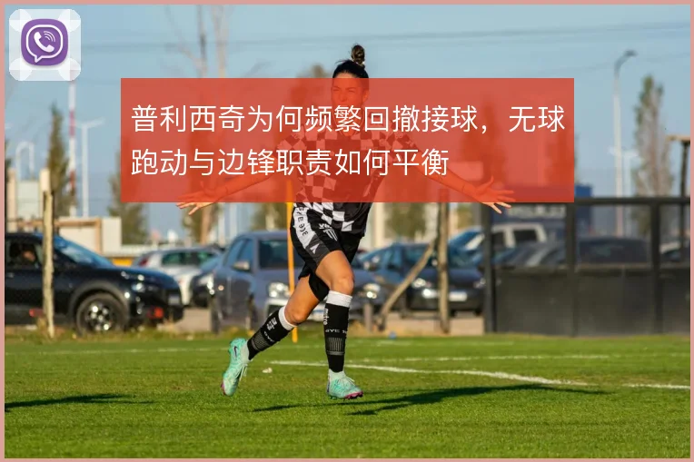 普利西奇为何频繁回撤接球，无球跑动与边锋职责如何平衡
