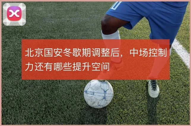 北京国安冬歇期调整后，中场控制力还有哪些提升空间