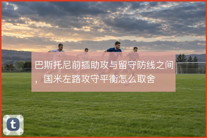 巴斯托尼前插助攻与留守防线之间，国米左路攻守平衡怎么取舍