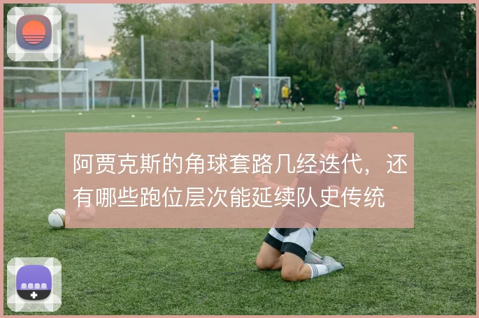 阿贾克斯的角球套路几经迭代，还有哪些跑位层次能延续队史传统