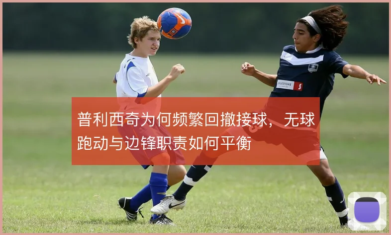 普利西奇为何频繁回撤接球，无球跑动与边锋职责如何平衡