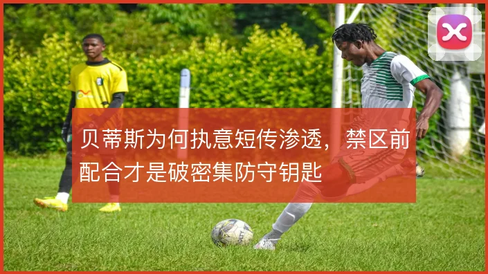 贝蒂斯为何执意短传渗透，禁区前配合才是破密集防守钥匙