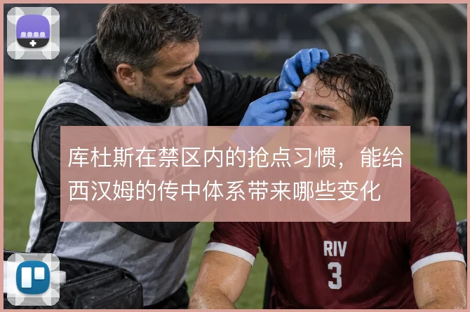 库杜斯在禁区内的抢点习惯，能给西汉姆的传中体系带来哪些变化