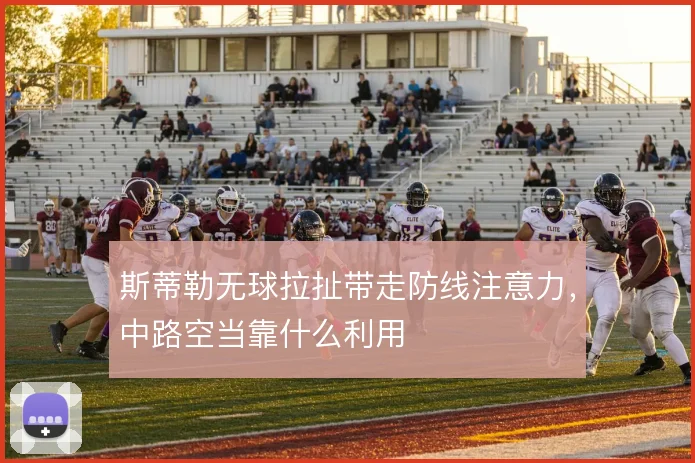 斯蒂勒无球拉扯带走防线注意力,中路空当靠什么利用