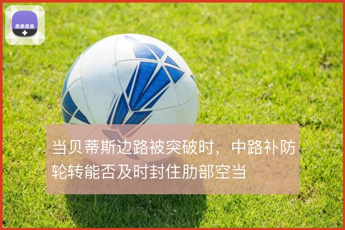 当贝蒂斯边路被突破时，中路补防轮转能否及时封住肋部空当