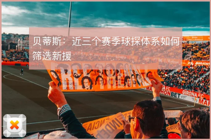 贝蒂斯：近三个赛季球探体系如何筛选新援