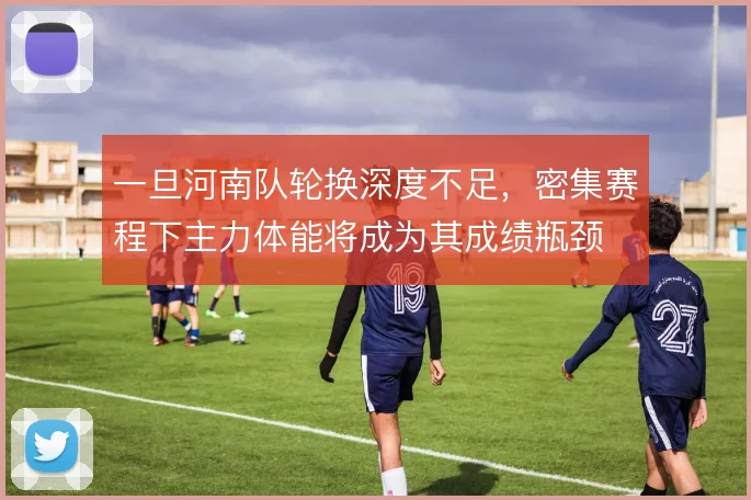 一旦河南队轮换深度不足，密集赛程下主力体能将成为其成绩瓶颈