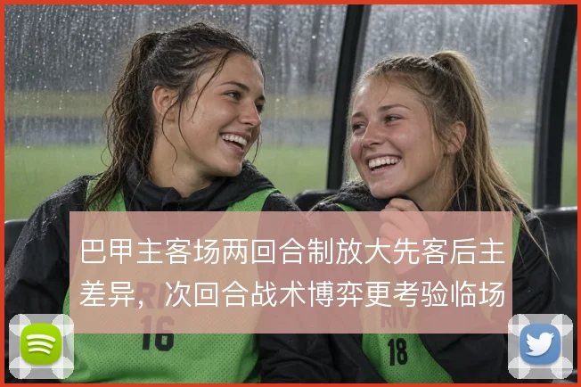 巴甲主客场两回合制放大先客后主差异,次回合战术博弈更考验临场调整