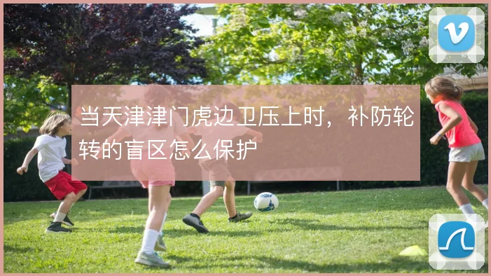 当天津津门虎边卫压上时，补防轮转的盲区怎么保护