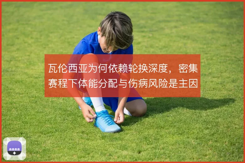 瓦伦西亚为何依赖轮换深度，密集赛程下体能分配与伤病风险是主因