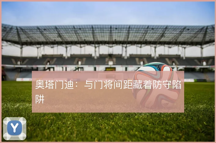 奥塔门迪：与门将间距藏着防守陷阱