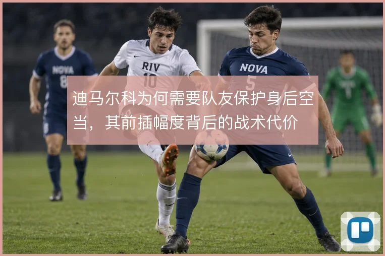 迪马尔科为何需要队友保护身后空当,其前插幅度背后的战术代价