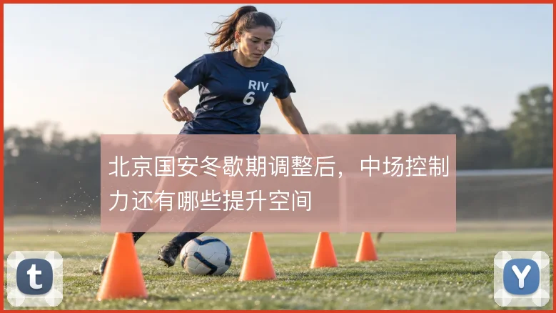 北京国安冬歇期调整后,中场控制力还有哪些提升空间