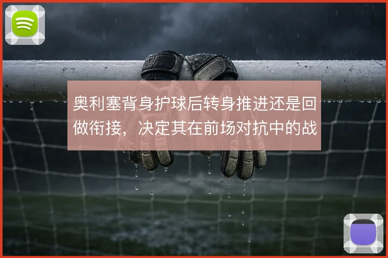 奥利塞背身护球后转身推进还是回做衔接，决定其在前场对抗中的战术价值