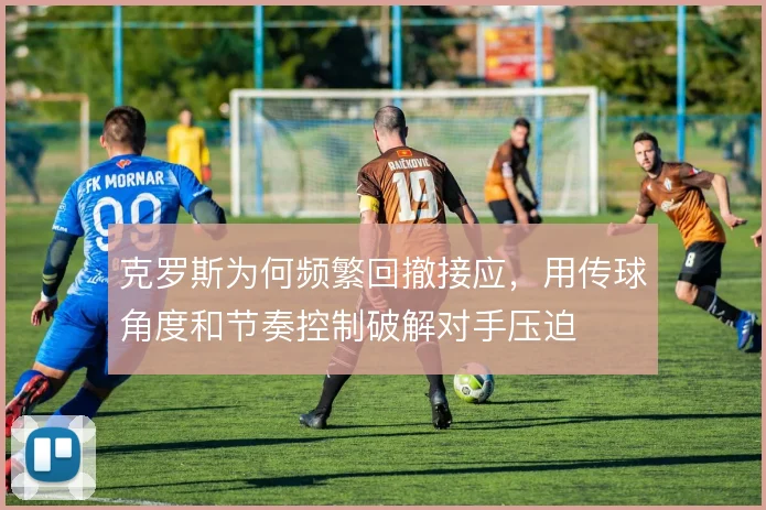 克罗斯为何频繁回撤接应，用传球角度和节奏控制破解对手压迫