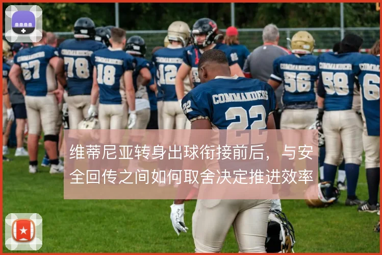 维蒂尼亚转身出球衔接前后，与安全回传之间如何取舍决定推进效率