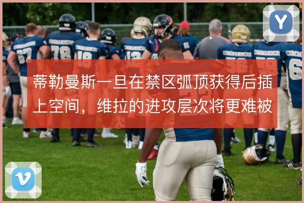 蒂勒曼斯一旦在禁区弧顶获得后插上空间,维拉的进攻层次将更难被限制