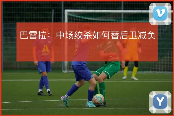 巴雷拉：中场绞杀如何替后卫减负