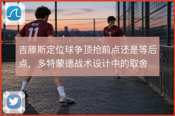吉滕斯定位球争顶抢前点还是等后点，多特蒙德战术设计中的取舍