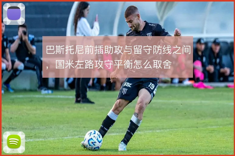 巴斯托尼前插助攻与留守防线之间,国米左路攻守平衡怎么取舍