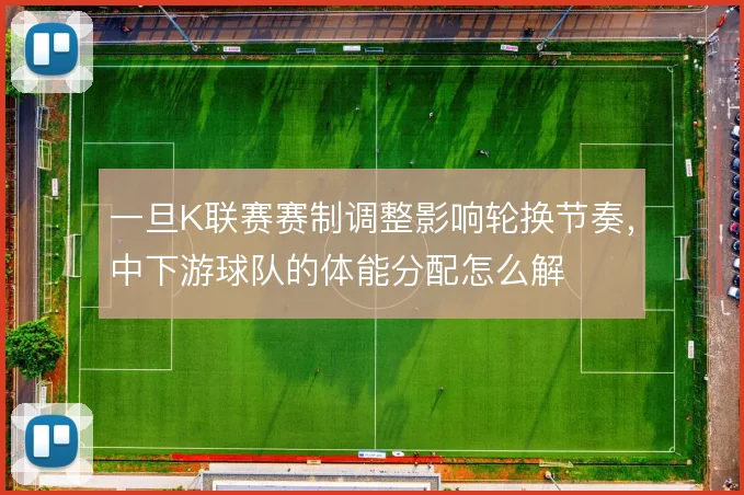 一旦K联赛赛制调整影响轮换节奏，中下游球队的体能分配怎么解