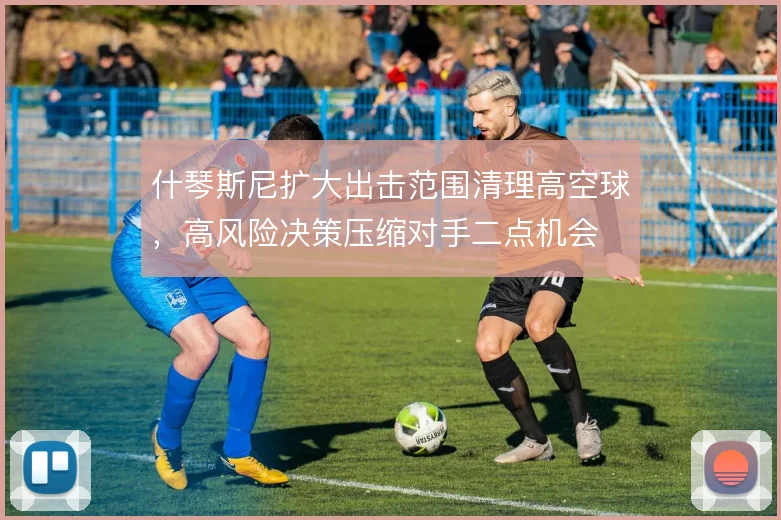 什琴斯尼扩大出击范围清理高空球，高风险决策压缩对手二点机会