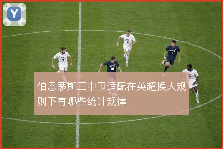 伯恩茅斯三中卫适配在英超换人规则下有哪些统计规律