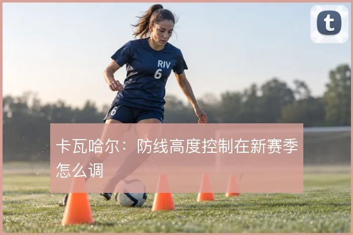 卡瓦哈尔：防线高度控制在新赛季怎么调