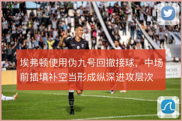 埃弗顿使用伪九号回撤接球,中场前插填补空当形成纵深进攻层次